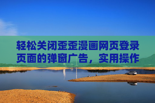 轻松关闭歪歪漫画网页登录页面的弹窗广告，实用操作指南