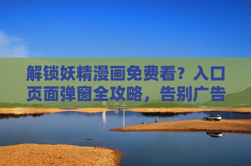 解锁妖精漫画免费看？入口页面弹窗全攻略，告别广告干扰！