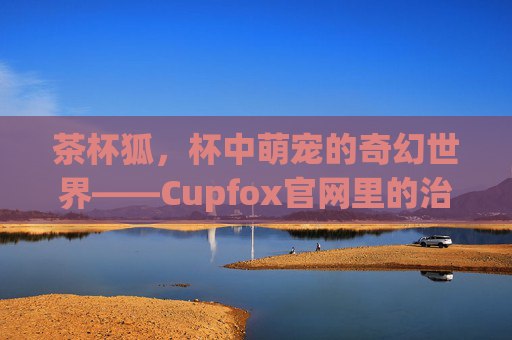 茶杯狐，杯中萌宠的奇幻世界——Cupfox官网里的治愈力密码