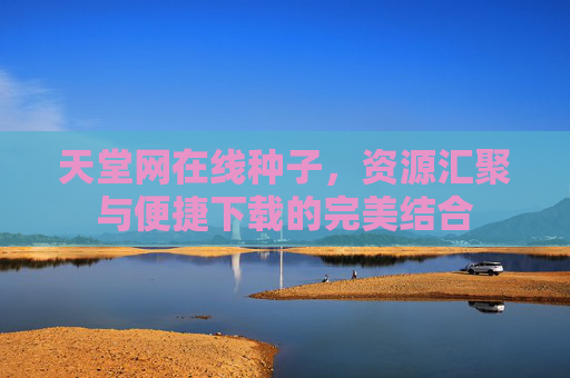 天堂网在线种子，资源汇聚与便捷下载的完美结合