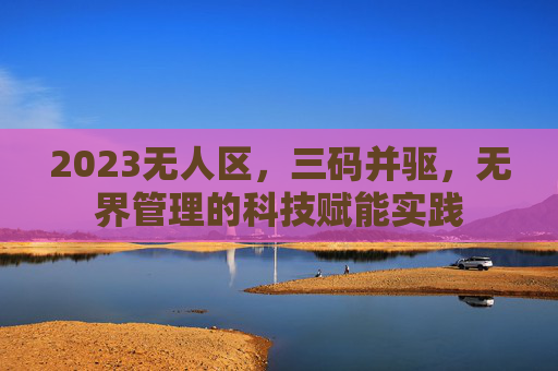 2023无人区，三码并驱，无界管理的科技赋能实践