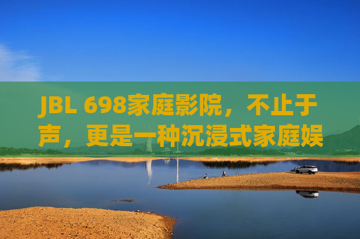JBL 698家庭影院，不止于声，更是一种沉浸式家庭娱乐革命