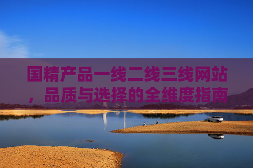 国精产品一线二线三线网站，品质与选择的全维度指南
