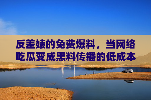 反差婊的免费爆料，当网络吃瓜变成黑料传播的低成本狂欢
