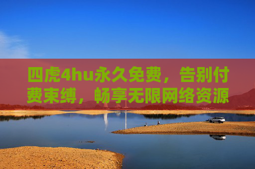 四虎4hu永久免费，告别付费束缚，畅享无限网络资源