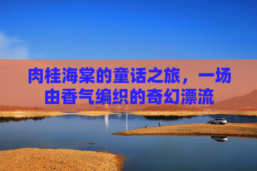 肉桂海棠的童话之旅，一场由香气编织的奇幻漂流