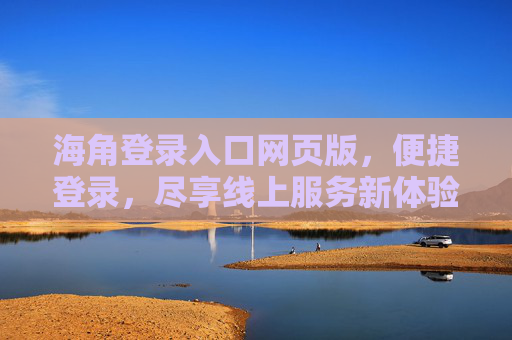 海角登录入口网页版，便捷登录，尽享线上服务新体验