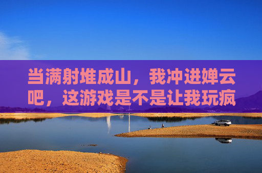 当满射堆成山，我冲进婵云吧，这游戏是不是让我玩疯了？