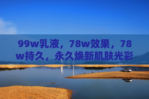 99w乳液，78w效果，78w持久，永久焕新肌肤光彩