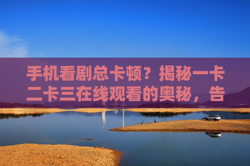 手机看剧总卡顿？揭秘一卡二卡三在线观看的奥秘，告别缓冲与跳帧的烦恼！