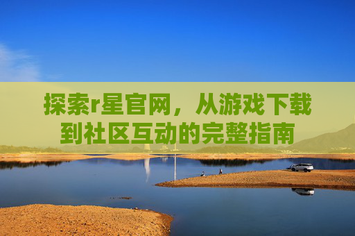 探索r星官网，从游戏下载到社区互动的完整指南