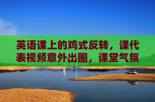 英语课上的鸡式反转，课代表视频意外出圈，课堂气氛炸了？
