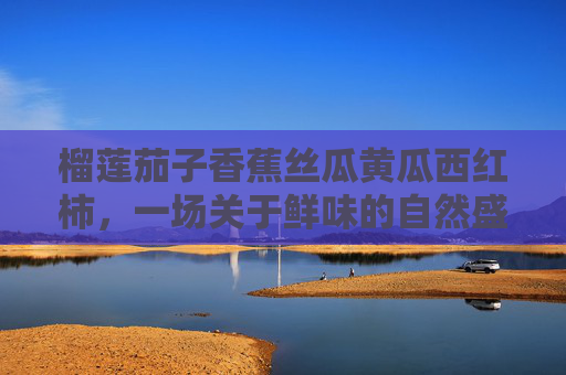 榴莲茄子香蕉丝瓜黄瓜西红柿，一场关于鲜味的自然盛宴