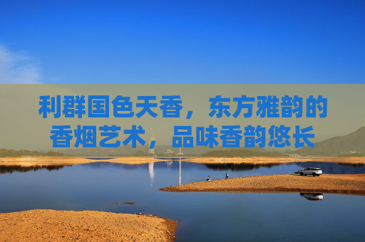 利群国色天香，东方雅韵的香烟艺术，品味香韵悠长