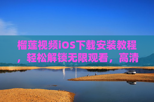 榴莲视频iOS下载安装教程，轻松解锁无限观看，高清内容尽享！