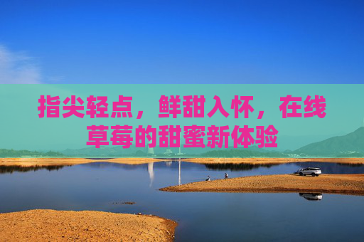 指尖轻点，鲜甜入怀，在线草莓的甜蜜新体验