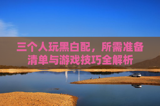 三个人玩黑白配，所需准备清单与游戏技巧全解析
