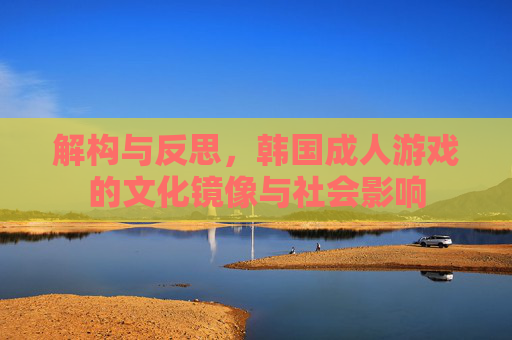 解构与反思，韩国成人游戏的文化镜像与社会影响