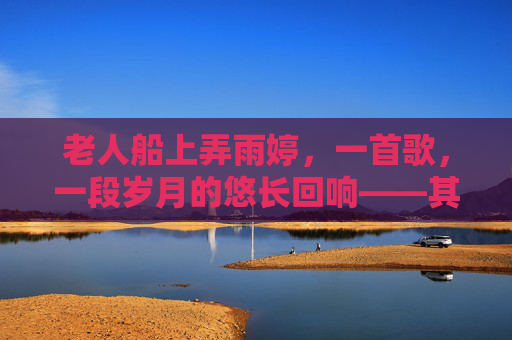 老人船上弄雨婷，一首歌，一段岁月的悠长回响——其全部歌曲的深情梳理