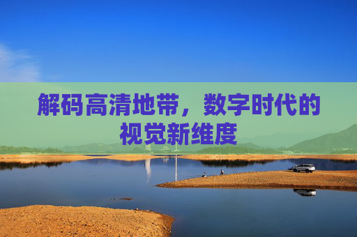 解码高清地带，数字时代的视觉新维度