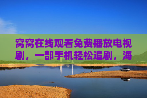 窝窝在线观看免费播放电视剧，一部手机轻松追剧，海量资源无广告畅享