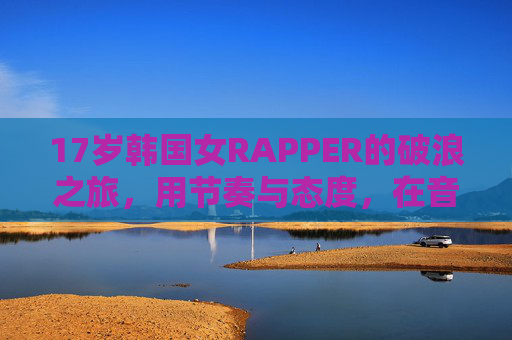 17岁韩国女RAPPER的破浪之旅，用节奏与态度，在音乐浪潮中绽放青春光芒