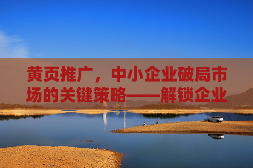 黄页推广，中小企业破局市场的关键策略——解锁企业曝光与信任的智慧路径