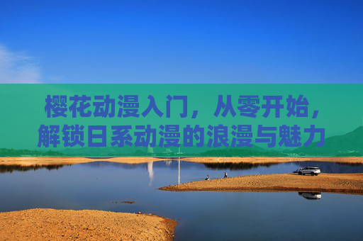 樱花动漫入门，从零开始，解锁日系动漫的浪漫与魅力