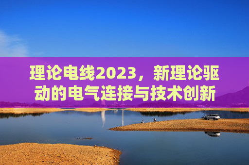 理论电线2023，新理论驱动的电气连接与技术创新