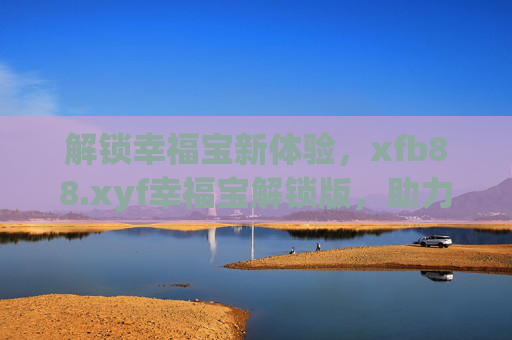 解锁幸福宝新体验，xfb88.xyf幸福宝解锁版，助力财富管理更轻松