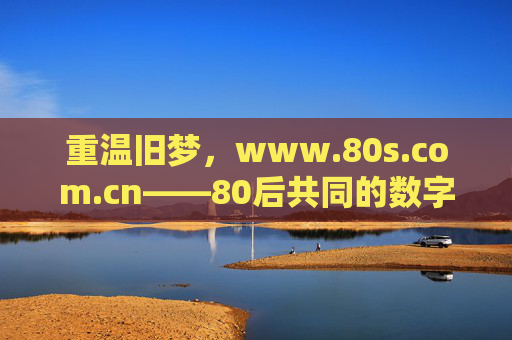 重温旧梦，www.80s.com.cn——80后共同的数字怀旧家园