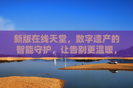 新版在线天堂，数字遗产的智能守护，让告别更温暖，传承更安心