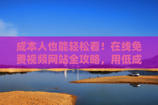成本人也能轻松看！在线免费视频网站全攻略，用低成本享受海量免费内容