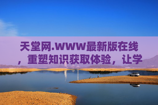天堂网.WWW最新版在线，重塑知识获取体验，让学习与探索更轻松