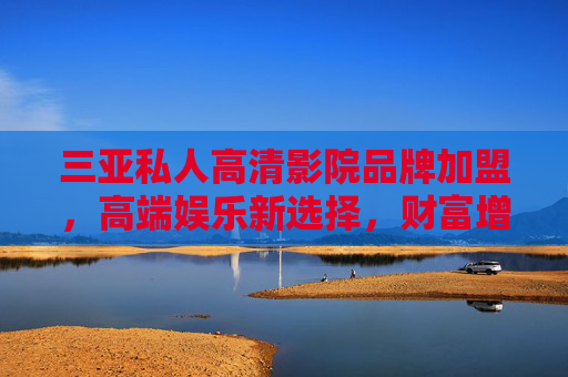 三亚私人高清影院品牌加盟，高端娱乐新选择，财富增长新机遇