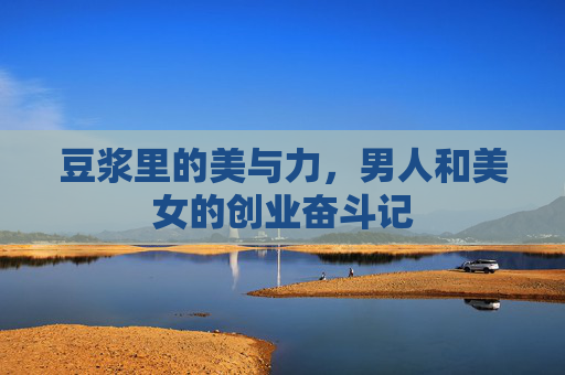 豆浆里的美与力，男人和美女的创业奋斗记