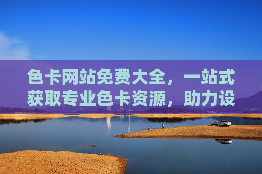 色卡网站免费大全，一站式获取专业色卡资源，助力设计创作更高效