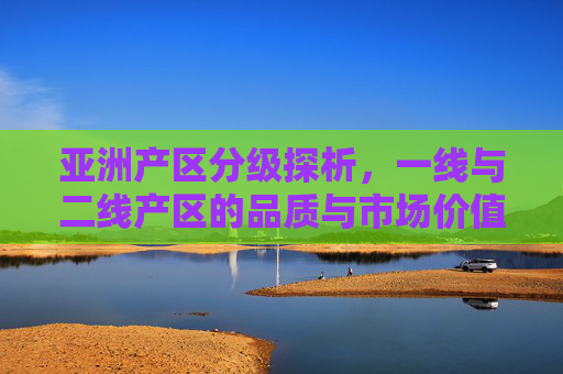 亚洲产区分级探析，一线与二线产区的品质与市场价值对比