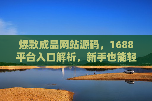 爆款成品网站源码，1688平台入口解析，新手也能轻松搭建电商店铺