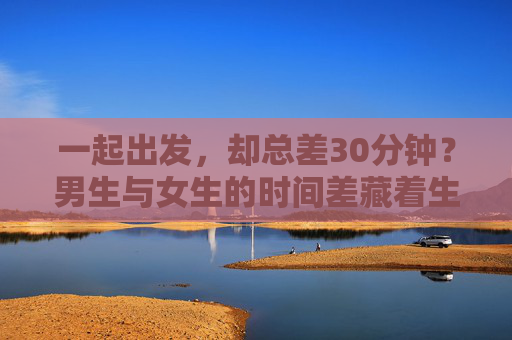 一起出发，却总差30分钟？男生与女生的时间差藏着生活智慧