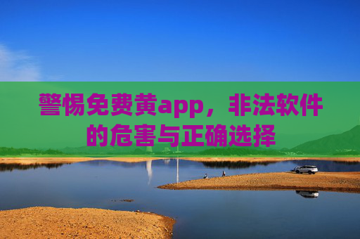 警惕免费黄app，非法软件的危害与正确选择