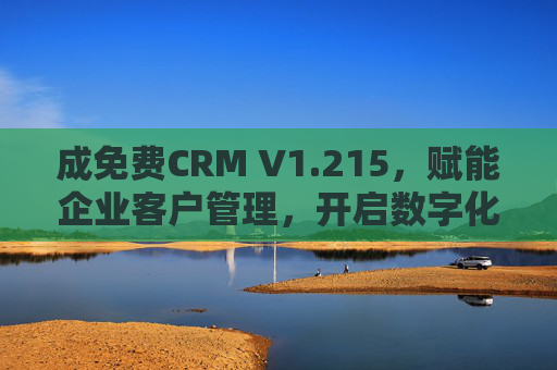 成免费CRM V1.215，赋能企业客户管理，开启数字化高效运营新篇章
