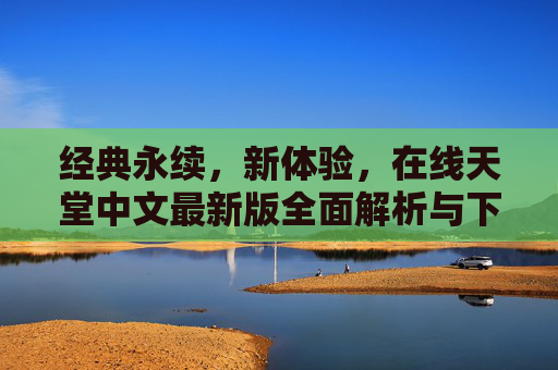 经典永续，新体验，在线天堂中文最新版全面解析与下载指南
