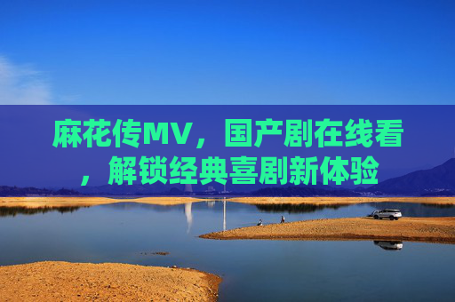 麻花传MV，国产剧在线看，解锁经典喜剧新体验