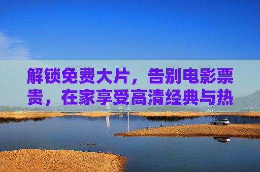 解锁免费大片，告别电影票贵，在家享受高清经典与热门大片的全攻略
