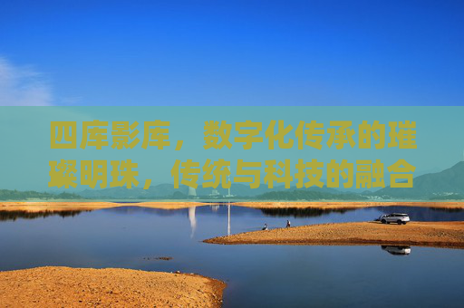 四库影库，数字化传承的璀璨明珠，传统与科技的融合之旅