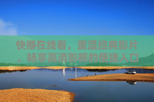快播在线看，重温经典影片，畅享高清影视的便捷入口