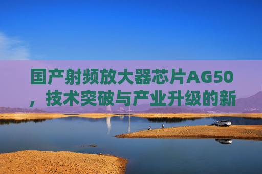 国产射频放大器芯片AG50，技术突破与产业升级的新引擎