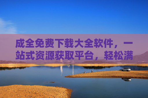 成全免费下载大全软件，一站式资源获取平台，轻松满足你的文件下载需求