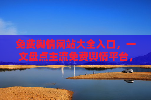 免费舆情网站大全入口，一文盘点主流免费舆情平台，助你高效把握信息动态
